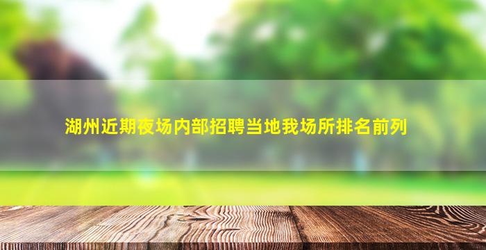 湖州近期夜场内部招聘当地我场所排名前列